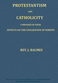 Protestantism and Catholicity compared in their effects on the civilization of Europe by Jaime Luciano Balmes