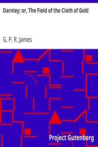Darnley; or, The Field of the Cloth of Gold by G. P. R. (George Payne Rainsford) James