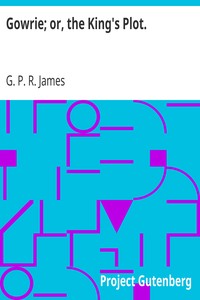 Gowrie; or, the King's Plot. by G. P. R. (George Payne Rainsford) James