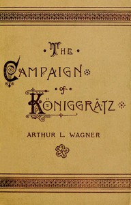 The Campaign of Königgrätz
A Study of the Austro-Prussian Conflict in the Light of the American Civil War by Arthur L. (Arthur Lockwood) Wagner