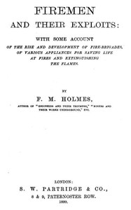 Firemen and Their Exploits
With some account of the rise and development of fire-brigades, of various appliances for saving life at fires and extinguishing the flames. by F. M. (Frederic Morell) Holmes