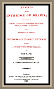Travels in the interior of Brazil
with notices on its climate, agriculture, commerce, population, mines, manners, and customs: and a particular account of the gold and diamond districts. by John Mawe