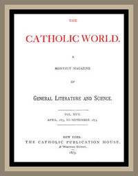 The Catholic World, Vol. 17, April, 1873 to September, 1873
A Monthly Magazine of General Literature and Science by Various