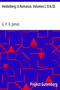 Heidelberg: A Romance. Volumes I, II & III by G. P. R. (George Payne Rainsford) James