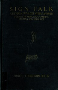 Sign Talk
A Universal Signal Code, Without Apparatus, for Use in the Army, the Navy, Camping, Hunting, and Daily Life by Ernest Thompson Seton