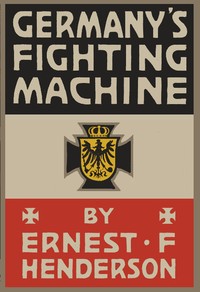 Germany's Fighting Machine
Her Army, her Navy, her Air-ships and Why She Arrayed Them Against the Allied Powers of Europe by Ernest F. (Ernest Flagg) Henderson
