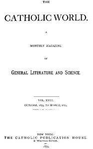 The Catholic World, Vol. 18, October, 1873, to March, 1874.
A Monthly Magazine of General Literature and Science by Various