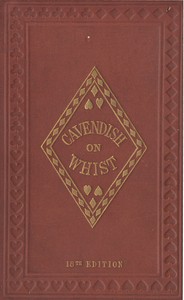 The Laws and Principles of Whist Stated and Explained,
and its practice illustrated on an original system by means of hands played completely through. 18th edition by Cavendish