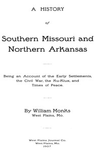 A History of Southern Missouri and Northern Arkansas
Being an Account of the Early Settlements, the Civil War, the Ku-Klux, and Times of Peace by William Monks