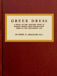 Greek dress : $b a study of the costumes worn in ancient Greece, from pre-Hellenic times to the Hellenistic age by Ethel Beatrice Abrahams
