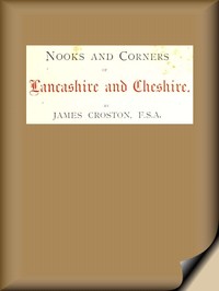 Nooks and Corners of Lancashire and Cheshire.
A Wayfarer's Notes in the Palatine Counties, Historical, Legendary, Genealogical, and Descriptive. by James Croston