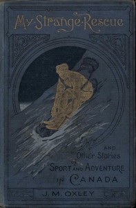 My Strange Rescue, and Other Stories of Sport and Adventure in Canada by J. Macdonald (James Macdonald) Oxley