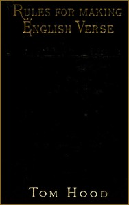 Practical Guide to English Versification
With a Compendious Dictionary of Rhymes, an Examination
of Classical Measures, and Comments Upon Burlesque and
Comic Verse, Vers de Société, and Song-writing by Tom Hood