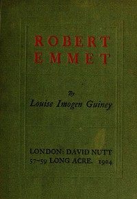 Robert Emmet: A Survey of His Rebellion and of His Romance by Louise Imogen Guiney