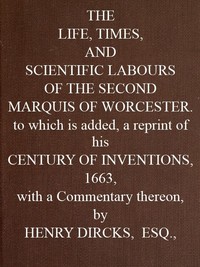 The Life, Times, and Scientific Labours of the Second Marquis of Worcester
To which is added a reprint of his Century of Inventions, 1663, with a Commentary thereon. by Henry Dircks