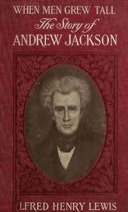 When Men Grew Tall, or The Story of Andrew Jackson by Alfred Henry Lewis