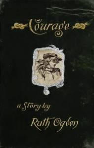 Courage
A story wherein every one comes to the conclusion that the Courage in question proved a courage worth having by Ruth Ogden