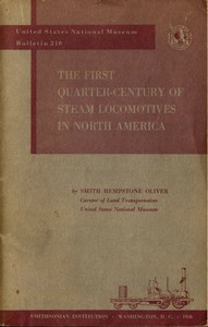The First Quarter-Century of Steam Locomotives in North America
Remaining Relics and Operable Replicas with a Catalog of Locomotive Models in the U. S. National Museum. United States National Museum Bulletin 210 by Smith Hempstone Oliver