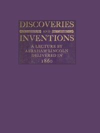 Discoveries and Inventions: A lecture by Abraham Lincoln delivered in 1860 by Abraham Lincoln