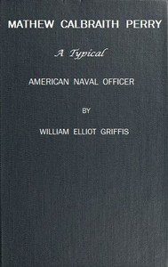 Matthew Calbraith Perry: A Typical American Naval Officer by William Elliot Griffis