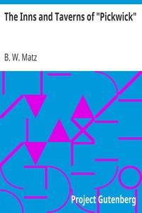 The Inns and Taverns of "Pickwick"
With Some Observations on Their Other Associations by B. W. (Bertram Waldrom) Matz