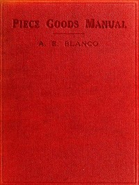 Piece Goods Manual
Fabrics described; textile, knit goods, weaving terms, etc., explained; with notes on the classification of samples. by A. E. Blanco