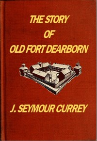 The Story of Old Fort Dearborn by J. Seymour (Josiah Seymour) Currey