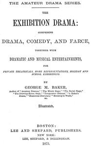 The Exhibition Drama
Comprising Drama, Comedy, and Farce, Together with Dramatic and Musical Entertainments by George M. (George Melville) Baker