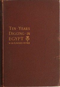 Ten years' digging in Egypt, 1881-1891 by W. M. Flinders (William Matthew Flinders) Petrie