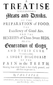 A Treatise of Cleanness in Meats and Drinks, of the Preparation of Food,
the Excellency of Good Airs, and the Benefits of Clean Sweet Beds. Also of the Generation of Bugs, and Their Cure. To Which Is Added, a Short Discourse of the Pain in the Teeth, Shewing What Cause It Does Chiefly Proceed, and Also How to Prevent It. by Thomas Tryon