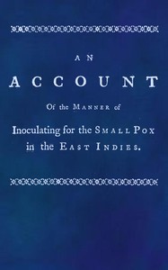 An account of the manner of inoculating for the small pox in the East Indies
With some observations on the practice and mode of treating that disease in those parts by J. Z. (John Zephaniah) Holwell