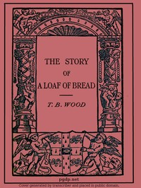 The Story of a Loaf of Bread by T. B. (Thomas Barlow) Wood