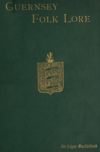 Guernsey Folk Lore
a collection of popular superstitions, legendary tales, peculiar customs, proverbs, weather sayings, etc., of the people of that island by Edgar MacCulloch
