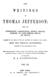 The Writings of Thomas Jefferson, Vol. 3 (of 9)
Being His Autobiography, Correspondence, Reports, Messages, Addresses, and Other Writings, Official and Private by Thomas Jefferson