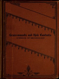 Grave-mounds and Their Contents
A Manual of Archæology, as Exemplified in the Burials of the Celtic, the Romano-British, and the Anglo-Saxon Periods by Llewellynn Frederick William Jewitt