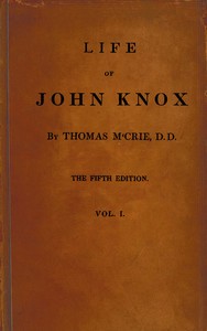 Life of John Knox, Fifth Edition, Vol. 1 of 2
Containing Illustrations of the History of the Reformation in Scotland by Thomas M'Crie