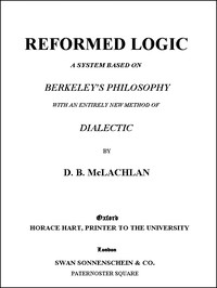 Reformed Logic
A System Based on Berkeley's Philosophy with an Entirely New Method of Dialectic by D. B. McLachlan