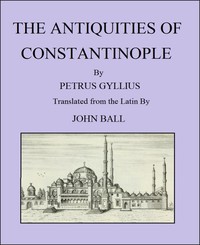 The Antiquities of Constantinople
With a Description of Its Situation, the Conveniencies of Its Port, Its Publick Buildings, the Statuary, Sculpture, Architecture, and Other Curiosities of That City by Pierre Gilles