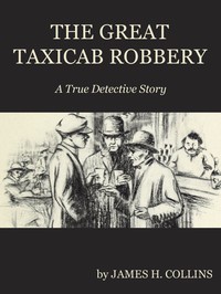 The Great Taxicab Robbery: A True Detective Story by James H. (James Hiram) Collins