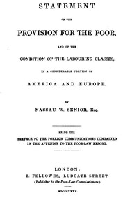 Statement of the Provision for the Poor, and of the Condition of the Labouring Classes in a Considerable Portion of America and Europe
Being the preface to the foreign communications contained in the appendix to the Poor-Law Report by Nassau William Senior