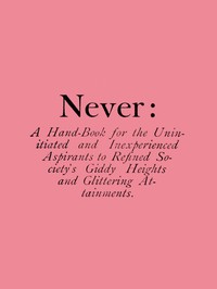 Never: A Hand-Book for the Uninitiated and Inexperienced Aspirants to Refined Society's Giddy Heights and Glittering Attainments. by Nathan Dane Urner