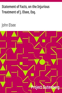 Statement of Facts, on the Injurious Treatment of J. Elsee, Esq.
Late Tenant of a Considerable Portion of Havering Park Farm, in the Forest of Hainault, in Certain Transactions with the Commissioners of Woods and Forests, and Their Agents; To Which Are Added Notes in Illustration of the Gross Abuses of the Forest Laws. by John Elsee