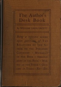 The Author's Desk Book
Being a Reference Volume upon Questions of the Relations of the Author to the Publisher, Copyright, The Relation of the Contributor to the Magazine, Mechanics of the Book, Arrangement of the Book, Making of the Index, Etc. by William Dana Orcutt