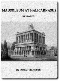 The Mausoleum at Halicarnassus Restored in Conformity With the Recently Discovered Remains by James Fergusson