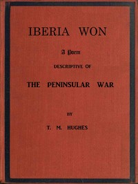 Iberia Won; A poem descriptive of the Peninsular War
With impressions from recent visits to the battle-grounds, and copious historical and illustrative notes by T. M. (Terence McMahon) Hughes