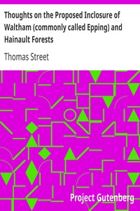 Thoughts on the Proposed Inclosure of Waltham (commonly called Epping) and Hainault Forests
In which a new plan is suggested for disafforesting the same: with the heads of the bill now proposed for that purpose by Thomas Street