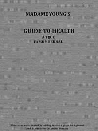 Madame Young's Guide to Health
Her experience and practice for nearly forty years; a true family herbal, wherein is displayed the true properties and medical virtues of all the roots, herbs, &c., indigenous to the United States, and their combination in all the diseases the human body is heir to; also, an explanation of the human body, its liability to injuries through ignorance of its structure. Dedicated exclusively to her sex. by Amelia Young