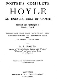 Foster's Complete Hoyle: An Encyclopedia of Games
Including all indoor games played to-day. With suggestions for good play, illustrative hands, and all official laws to date by R. F. (Robert Frederick) Foster