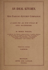 An Ideal Kitchen: Miss Parloa's Kitchen Companion
A Guide for All Who Would Be Good Housekeepers by Maria Parloa