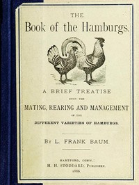 The Book of the Hamburgs
A Brief Treatise upon the Mating, Rearing and Management of the Different Varieties of Hamburgs by L. Frank (Lyman Frank) Baum
